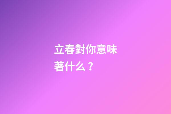 立春對你意味著什么？